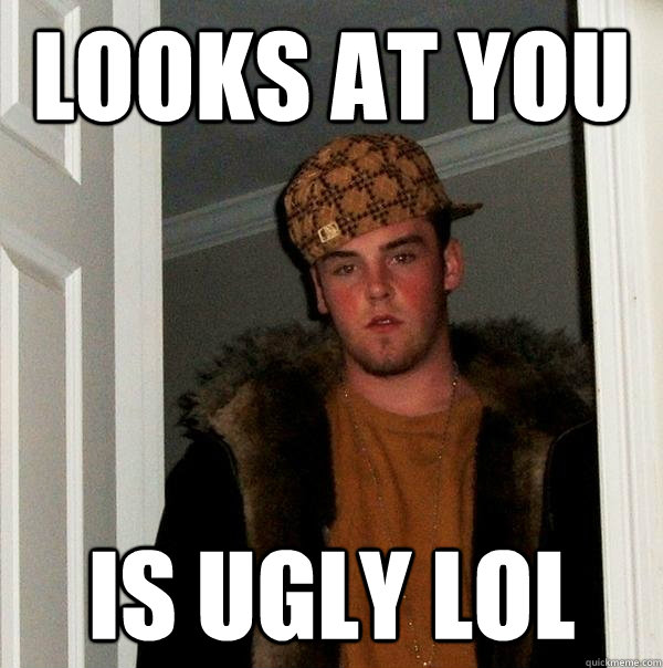 Looks at you is ugly lol  Scumbag Steve