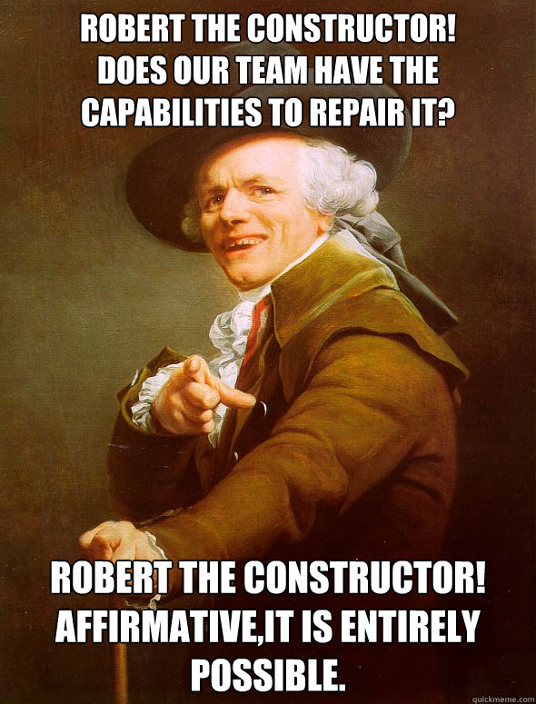 robert the constructor!
does our team have the capabilities to repair it? robert the constructor!
affirmative,it is entirely possible.  Joseph Ducreux