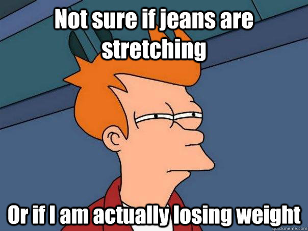 Not sure if jeans are stretching Or if I am actually losing weight  Futurama Fry