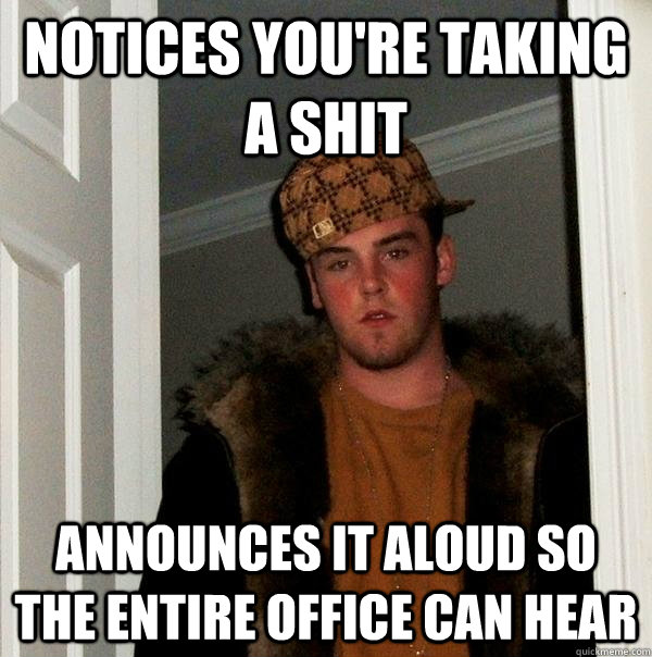 notices you're taking a shit announces it aloud so the entire office can hear  Scumbag Steve