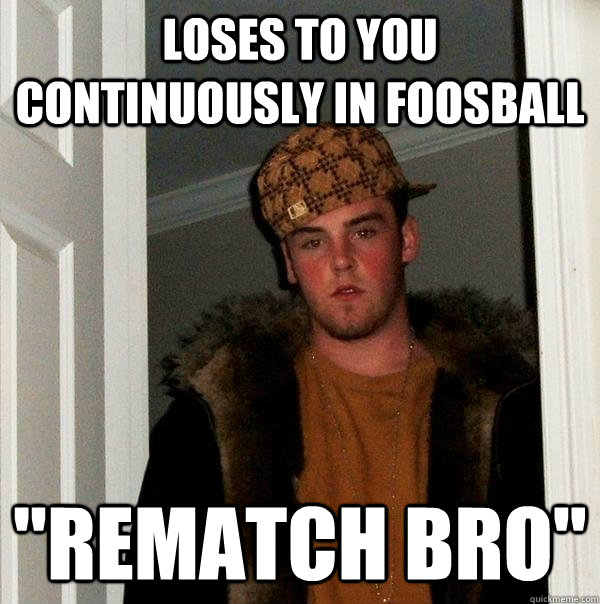 loses to you continuously in foosball 