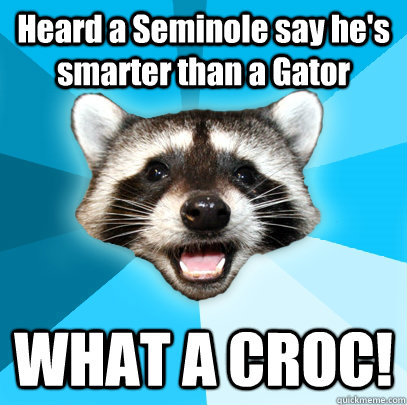 Heard a Seminole say he's smarter than a Gator WHAT A CROC!  Lame Pun Coon