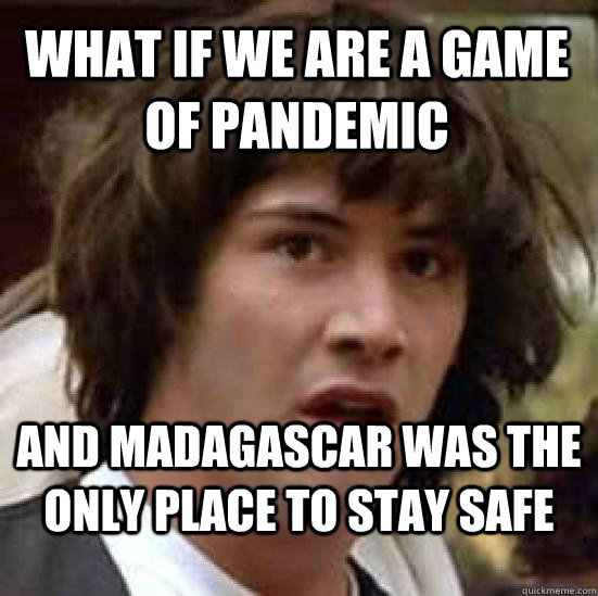 What if we are a game of Pandemic and madagascar was the only place to stay safe  conspiracy keanu