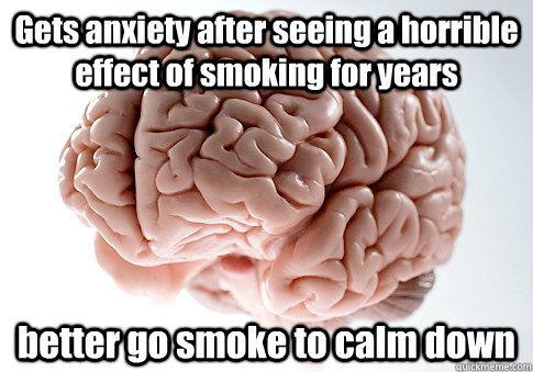 Gets anxiety after seeing a horrible effect of smoking for years better go smoke to calm down - Gets anxiety after seeing a horrible effect of smoking for years better go smoke to calm down  Scumbag Brain