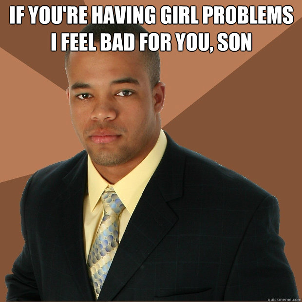 If you're having girl problems I feel bad for you, son   Successful Black Man