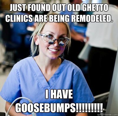 Just found out old ghetto clinics are being remodeled. I HAVE GOOSEBUMPS!!!!!!!!!  overworked dental student