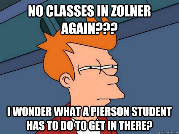 No Classes in Zolner Again??? I wonder what A pierson student has to do to get in there?  Futurama Fry