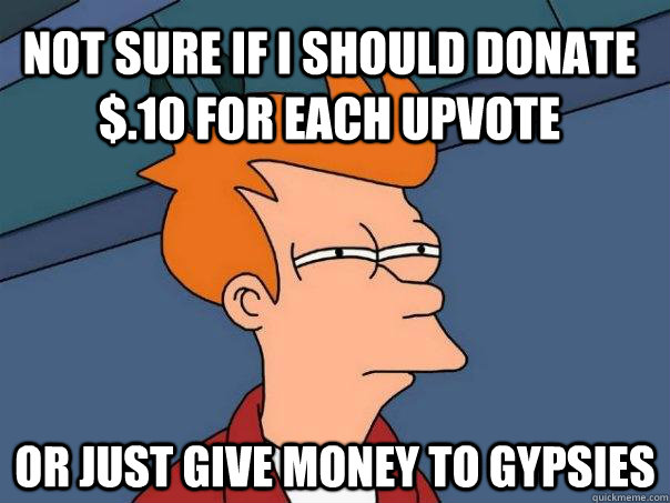 Not sure if I should donate $.10 for each upvote Or just give money to Gypsies  Futurama Fry