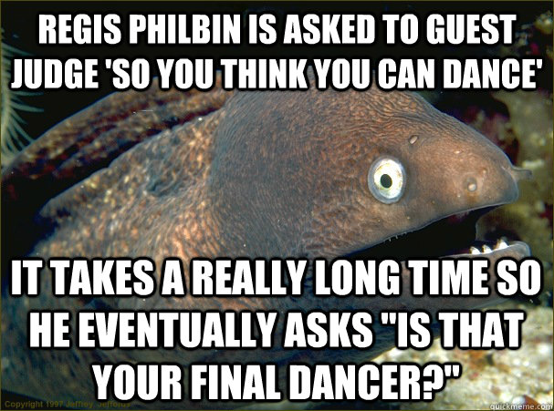 Regis philbin is asked to guest  judge 'So you think you can dance' It takes a really long time so he eventually asks 