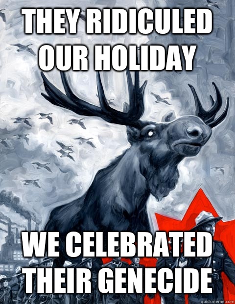 They ridiculed our holiday We celebrated their genecide  Vindictive Canadian Moose Overlord