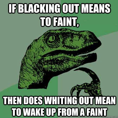 If blacking out means to faint, then does whiting out mean to wake up from a faint  Philosoraptor