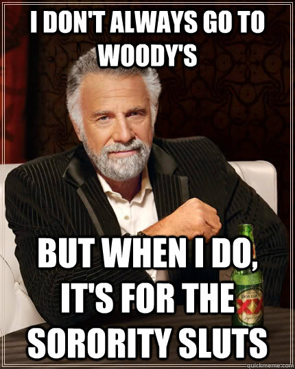 I don't always go to woody's but when I do, it's for the sorority sluts  The Most Interesting Man In The World