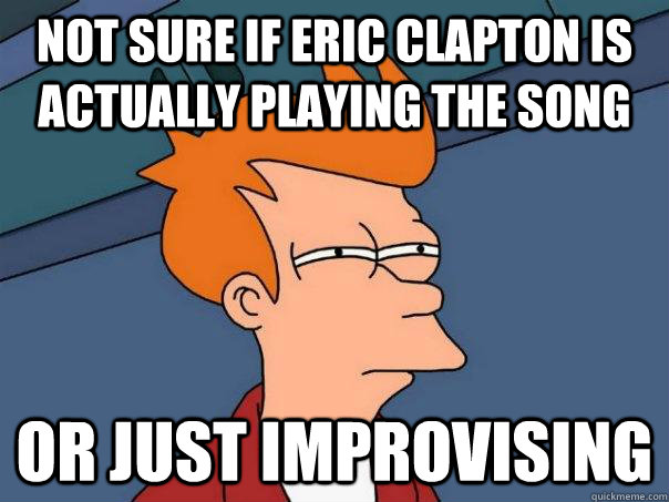 Not sure if Eric Clapton is actually playing the song Or just improvising - Not sure if Eric Clapton is actually playing the song Or just improvising  Futurama Fry