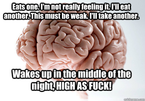 Eats one. I'm not really feeling it. I'll eat another. This must be weak. I'll take another. Wakes up in the middle of the night, HIGH AS FUCK!  - Eats one. I'm not really feeling it. I'll eat another. This must be weak. I'll take another. Wakes up in the middle of the night, HIGH AS FUCK!   Scumbag Brain