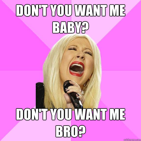 Don't you want me baby? Don't you want me bro?  Wrong Lyrics Christina