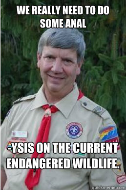 We really need to do some anal -ysis on the current endangered wildlife.   Harmless Scout Leader