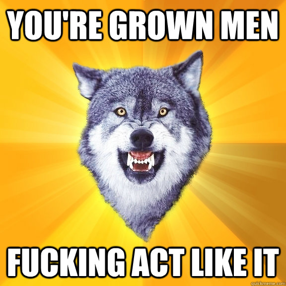 You're grown men fucking act like it  Courage Wolf