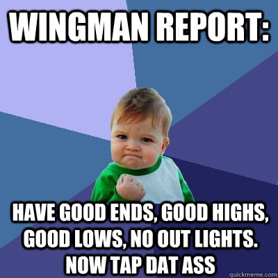 wingman report: Have good ends, good highs, good lows, no out lights. now tap dat ass   Success Kid