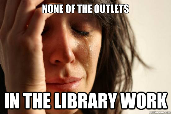 None of the outlets in the library work  First World Problems