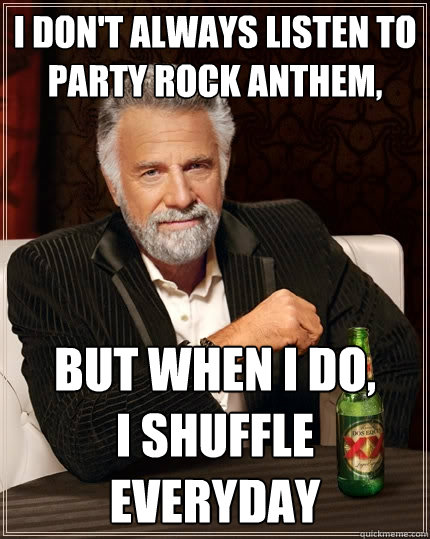 I don't always listen to Party Rock Anthem, But when I do,
I shuffle everyday  The Most Interesting Man In The World