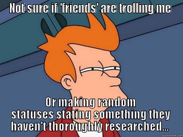 NOT SURE IF 'FRIENDS' ARE TROLLING ME OR MAKING RANDOM STATUSES STATING SOMETHING THEY HAVEN'T THOROUGHLY RESEARCHED...  Futurama Fry