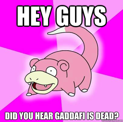 Hey guys Did you hear gaddafi is dead? - Hey guys Did you hear gaddafi is dead?  Slowpoke