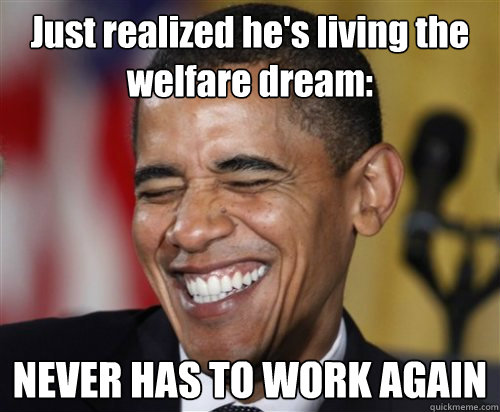 Just realized he's living the welfare dream: NEVER HAS TO WORK AGAIN  Scumbag Obama