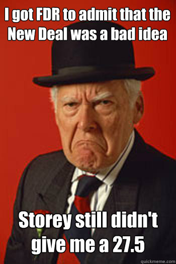 I got FDR to admit that the New Deal was a bad idea Storey still didn't give me a 27.5 - I got FDR to admit that the New Deal was a bad idea Storey still didn't give me a 27.5  Pissed old guy