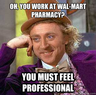 Oh, you work at Wal-Mart Pharmacy? you must feel professional  Condescending Wonka