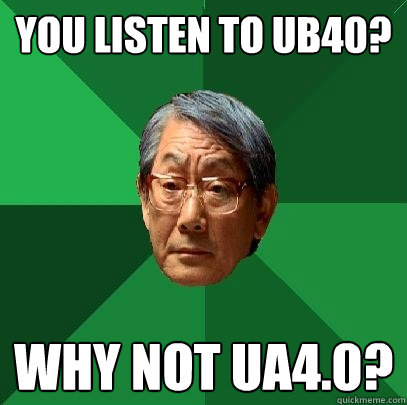 You listen to UB40? Why not UA4.0?  High Expectations Asian Father