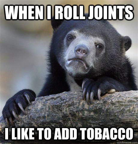 when i roll joints i like to add tobacco   Confession Bear