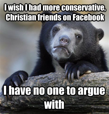 I wish I had more conservative, Christian friends on Facebook I have no one to argue with  Confession Bear