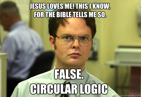 Jesus loves me! this I know,
For the Bible tells me so. False.
Circular logic  Schrute