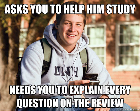 Asks you to help him study needs you to explain every question on the review   College Freshman