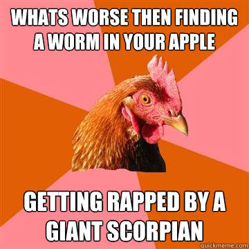 whats worse then finding a worm in your apple getting rapped by a giant scorpian  Anti-Joke Chicken