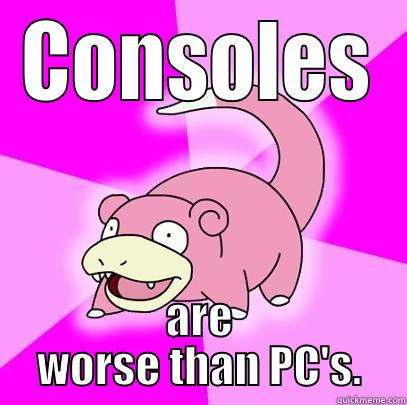 CONSOLES ARE WORSE THAN PC'S. Slowpoke