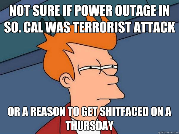 Not sure if power outage in So. Cal was terrorist attack Or a reason to get shitfaced on a Thursday  Futurama Fry