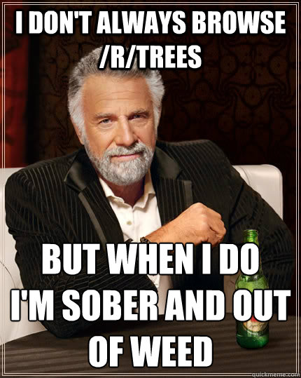 I don't always browse /r/trees But when I do
I'm sober and out of weed  The Most Interesting Man In The World