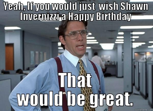 Happy Birthday Shawn! - YEAH, IF YOU WOULD JUST  WISH SHAWN INVERNIZZI A HAPPY BIRTHDAY THAT WOULD BE GREAT. Misc