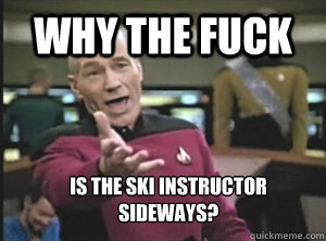 Why the fuck is the ski instructor sideways?  Annoyed Picard