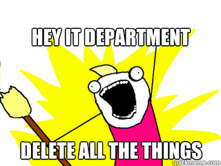 hey it department delete all the things  All The Things