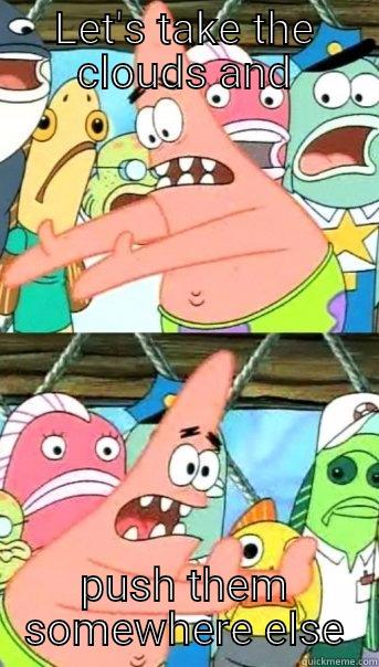 LET'S TAKE THE CLOUDS AND PUSH THEM SOMEWHERE ELSE Push it somewhere else Patrick