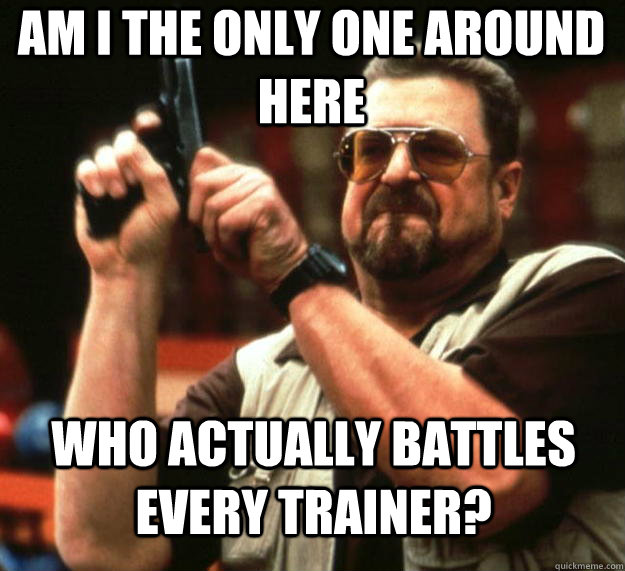 am I the only one around here Who actually battles every trainer?  Angry Walter