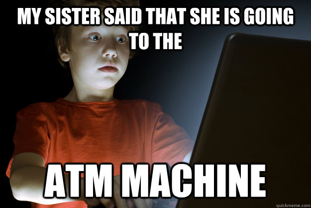 My sister said that she is going to the atm machine - My sister said that she is going to the atm machine  First Internet Experience