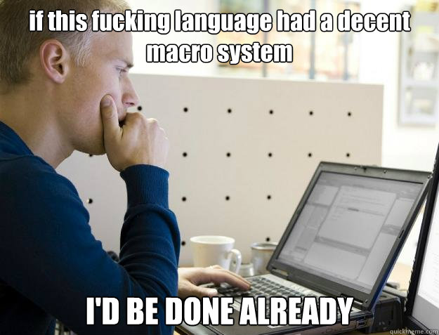 if this fucking language had a decent macro system I'D BE DONE ALREADY  Programmer