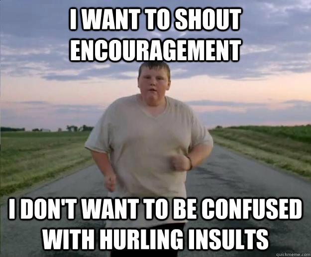 i want to shout encouragement i don't want to be confused with hurling insults - i want to shout encouragement i don't want to be confused with hurling insults  Fat Jogger - Greatness