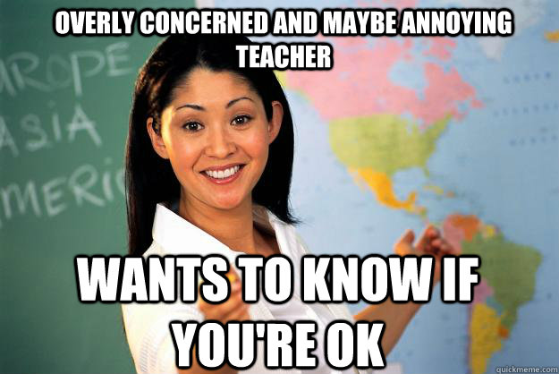 Overly concerned and maybe annoying teacher Wants to know if you're ok - Overly concerned and maybe annoying teacher Wants to know if you're ok  Unhelpful High School Teacher