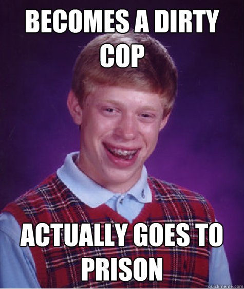 becomes a dirty cop actually goes to prison - becomes a dirty cop actually goes to prison  Bad Luck Brian