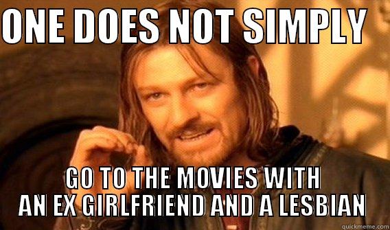 ONE DOES NOT SIMPLY    GO TO THE MOVIES WITH AN EX GIRLFRIEND AND A LESBIAN One Does Not Simply