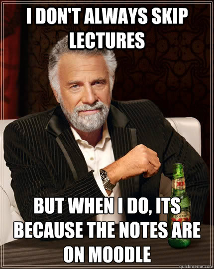 I don't always skip lectures but when I do, Its because the notes are on moodle - I don't always skip lectures but when I do, Its because the notes are on moodle  The Most Interesting Man In The World